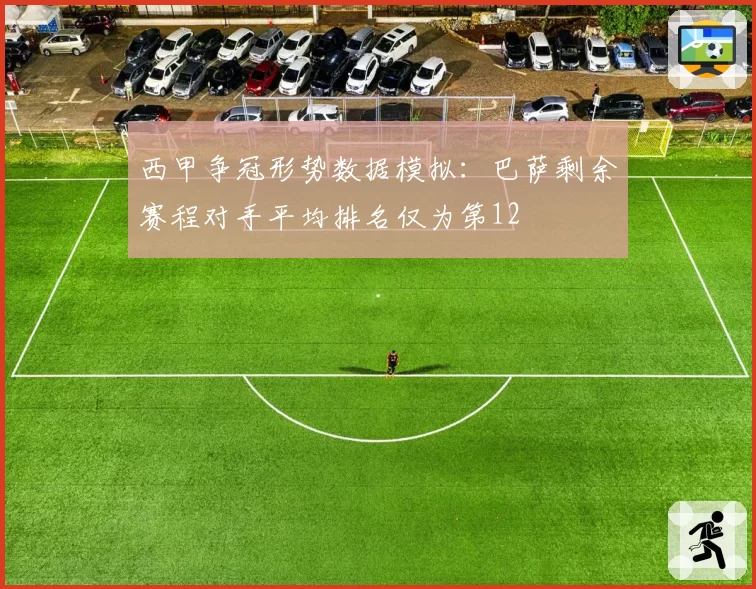 西甲争冠形势数据模拟:巴萨剩余赛程对手平均排名仅为第12