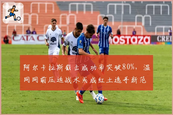 阿尔卡拉斯截击成功率突破80%，温网网前压迫战术或成红土选手新范式