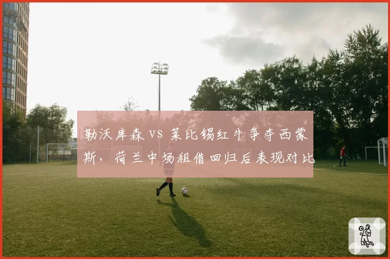 勒沃库森 vs 莱比锡红牛争夺西蒙斯，荷兰中场租借回归后表现对比哈维·阿隆索体系