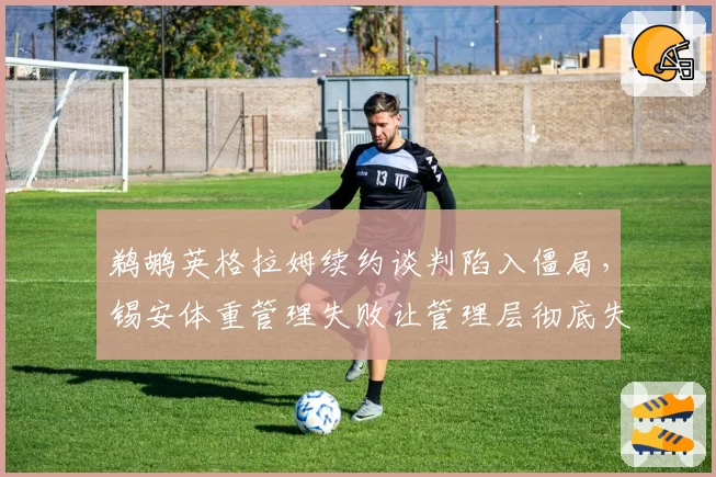 鹈鹕英格拉姆续约谈判陷入僵局，锡安体重管理失败让管理层彻底失去耐心