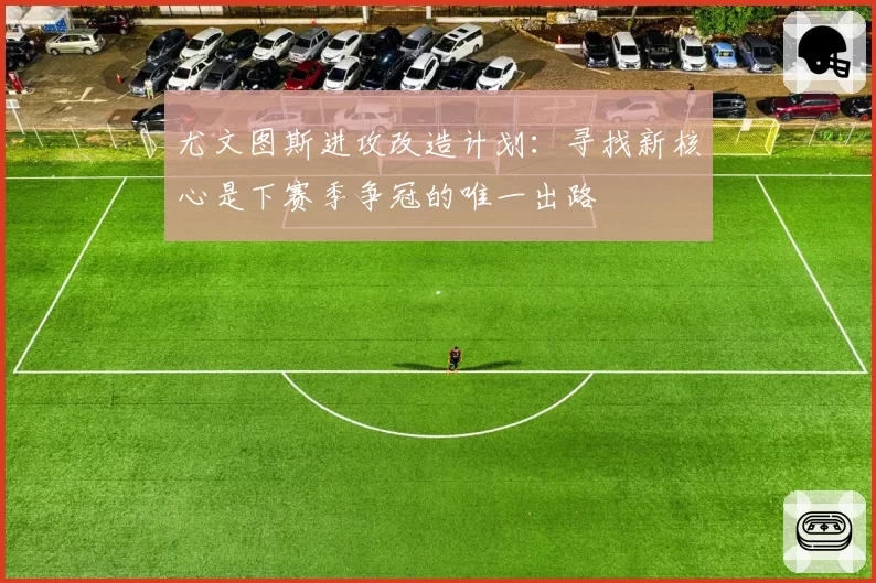 尤文图斯进攻改造计划:寻找新核心是下赛季争冠的唯一出路