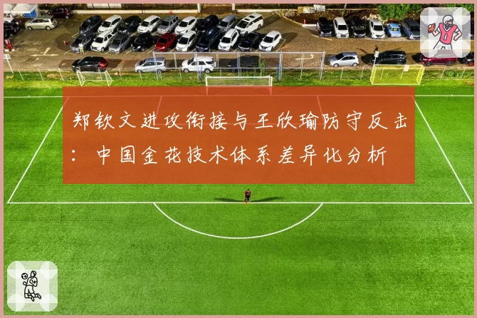 郑钦文进攻衔接与王欣瑜防守反击：中国金花技术体系差异化分析