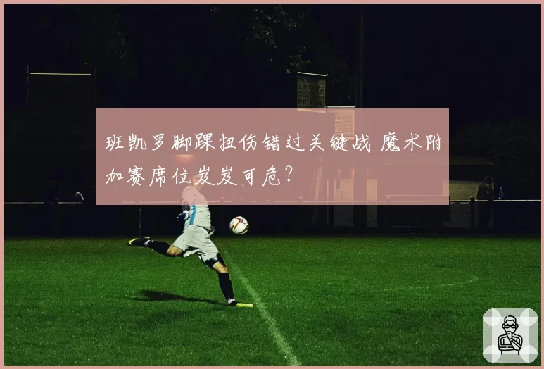 班凯罗脚踝扭伤错过关键战 魔术附加赛席位岌岌可危?