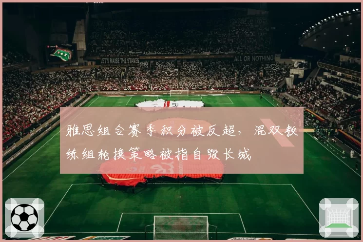 雅思组合赛季积分被反超,混双教练组轮换策略被指自毁长城