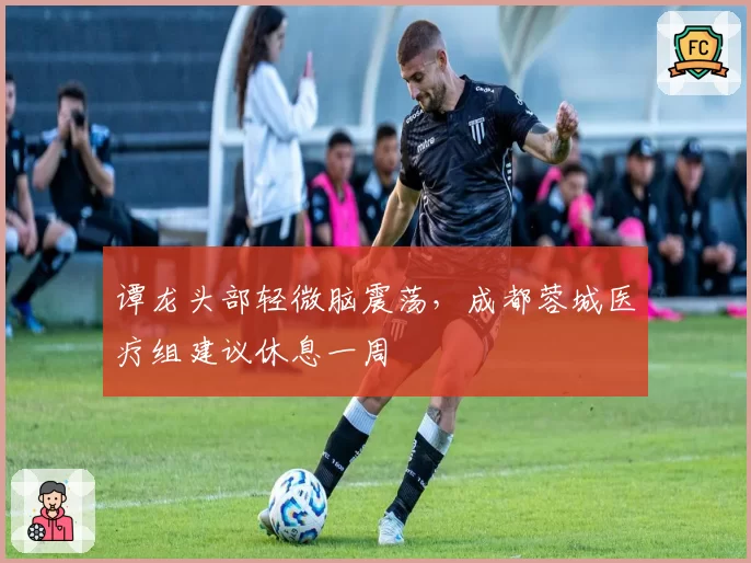 谭龙头部轻微脑震荡,成都蓉城医疗组建议休息一周